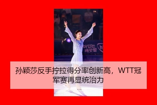 孙颖莎反手拧拉得分率创新高，WTT冠军赛再显统治力
