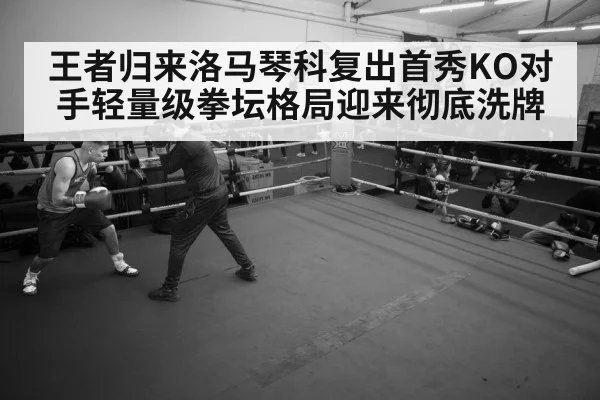 王者归来洛马琴科复出首秀KO对手轻量级拳坛格局迎来彻底洗牌