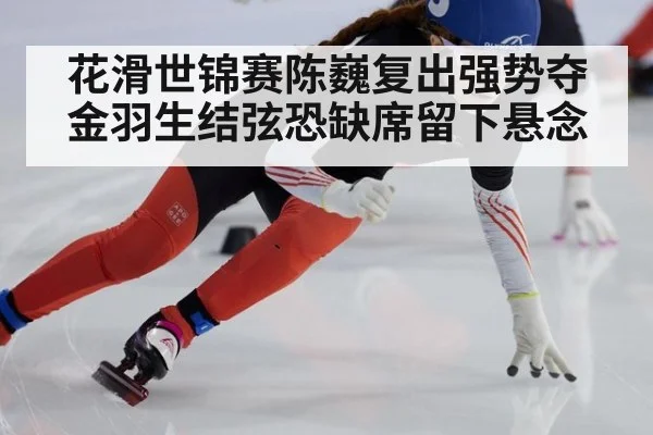 花滑世锦赛陈巍复出强势夺金羽生结弦恐缺席留下悬念