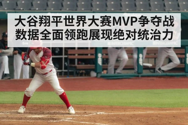 大谷翔平世界大赛MVP争夺战数据全面领跑展现绝对统治力