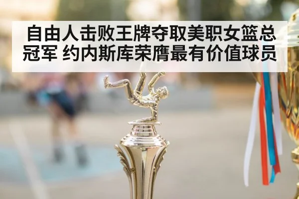 自由人击败王牌夺取美职女篮总冠军 约内斯库荣膺最有价值球员