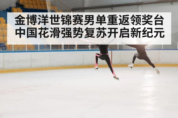 金博洋世锦赛男单重返领奖台中国花滑强势复苏开启新纪元