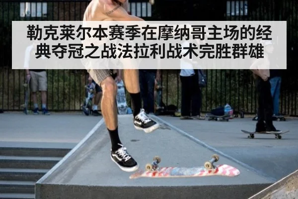 勒克莱尔本赛季在摩纳哥主场的经典夺冠之战法拉利战术完胜群雄