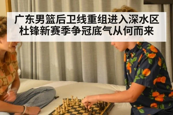 广东男篮后卫线重组进入深水区 杜锋新赛季争冠底气从何而来