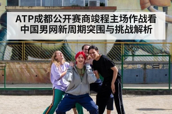 ATP成都公开赛商竣程主场作战看中国男网新周期突围与挑战解析