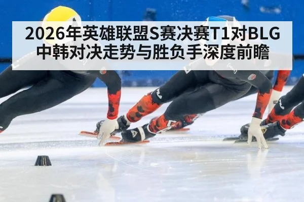 2026年英雄联盟S赛决赛T1对BLG中韩对决走势与胜负手深度前瞻